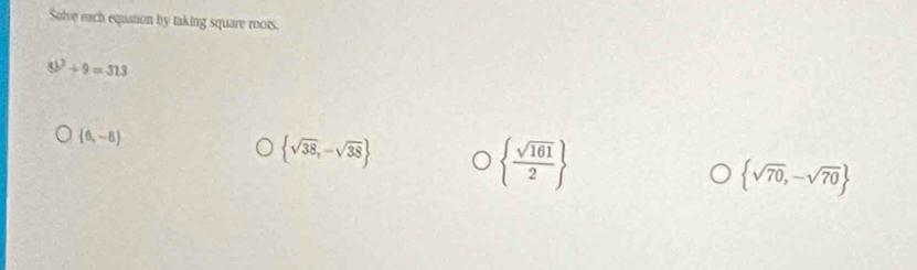 Solve each equation by taking square roots.
8b^2+9=313
 6,-5
 sqrt(38),-sqrt(38)
  sqrt(161)/2 
 sqrt(70),-sqrt(70)