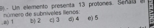 9).- Un elemento presenta 13 protones. Senala el
número de subniveles ilenos:.a) 1 b) 2 c) 3 d) 4 e) 5