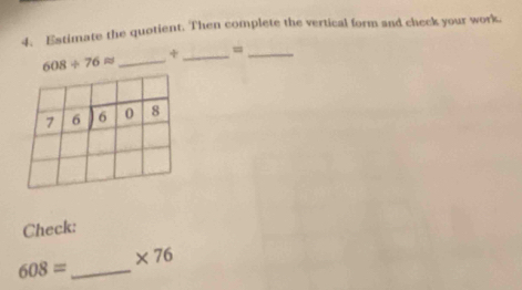 Estimate the quotient. Then complete the vertical form and check your work.
608/ 76approx _+ _=_ 
7 beginarrayr 6encloselongdiv 608endarray
Check:
* 76
608= _