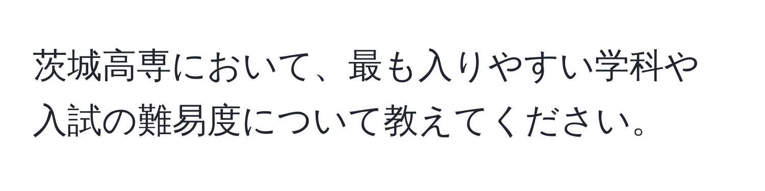 茨城高専において、最も入りやすい学科や入試の難易度について教えてください。