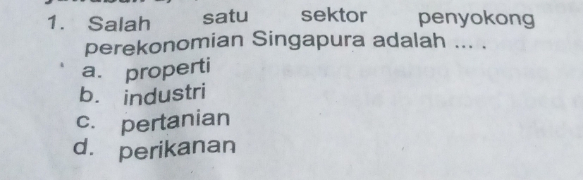 Salah satu sektor penyokong
perekonomian Singapura adalah ... .
a. properti
b. industri
c. pertanian
d. perikanan