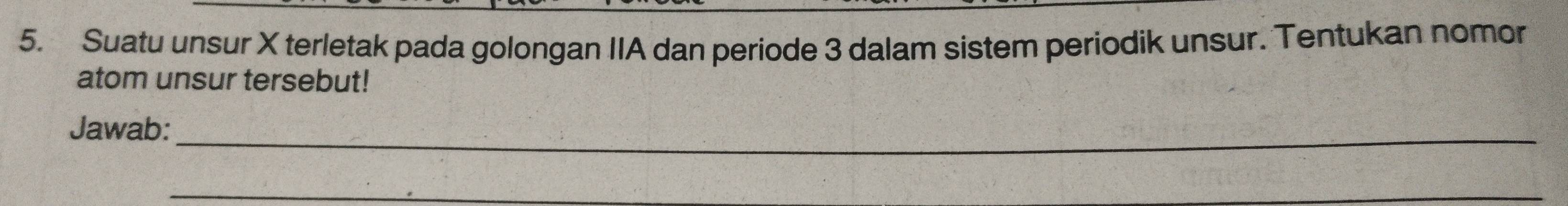 Suatu unsur X terletak pada golongan IIA dan periode 3 dalam sistem periodik unsur. Tentukan nomor 
atom unsur tersebut! 
_ 
Jawab: 
_ 
_