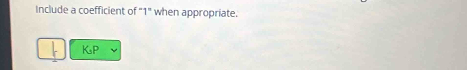 Include a coefficient of “ 1" when appropriate. 
KsP