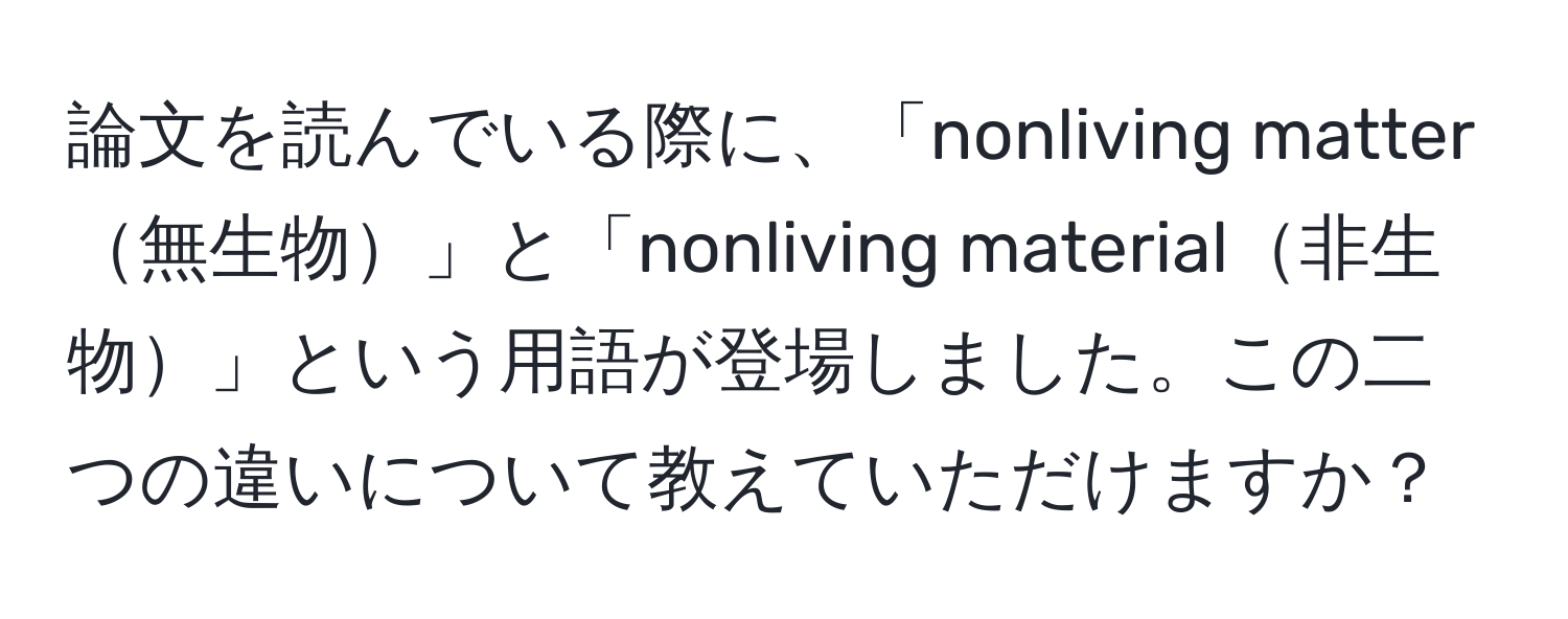 論文を読んでいる際に、「nonliving matter無生物」と「nonliving material非生物」という用語が登場しました。この二つの違いについて教えていただけますか？