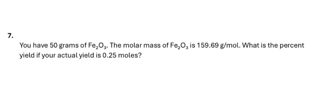 You have 50 grams of Fe_2O_3. The molar mass of Fe_2O_3 is 159.69 g/mol. What is the percent 
yield if your actual yield is 0.25 moles?