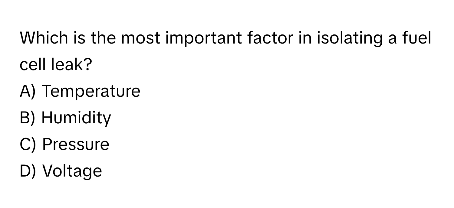 Which is the most important factor in isolating a fuel cell leak? 
A) Temperature 
B) Humidity 
C) Pressure 
D) Voltage