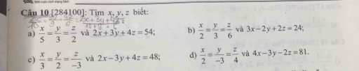 [284100]: Tìm x, y, z biết:
a)  x/5 = y/3 = z/2  và 2x+3y+4z=54; b)  x/2 = y/3 = z/6  và 3x-2y+2z=24;
c)  x/3 = y/2 = z/-3  và 2x-3y+4z=48; d)  x/2 = y/-3 = z/4  và 4x-3y-2z=81.