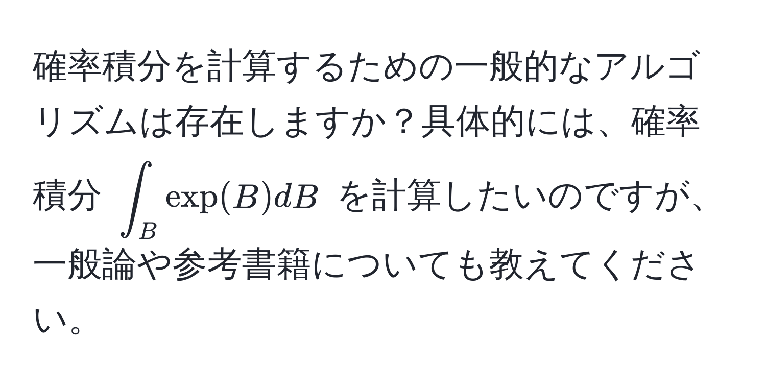 確率積分を計算するための一般的なアルゴリズムは存在しますか？具体的には、確率積分 $∈t_B exp(B) dB$ を計算したいのですが、一般論や参考書籍についても教えてください。