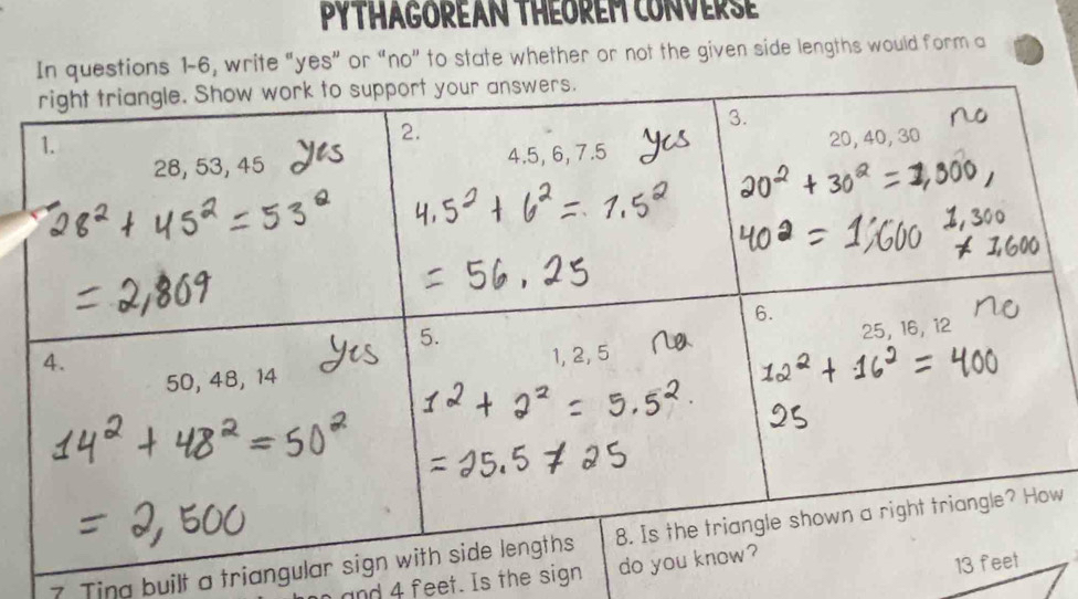 PYTHAGOREAN THEOREM CONVERSE 
In questions 1-6, write "yes” or “no” to state whether or not the given side lengths would form a
7 Ting built a trianguw 
and 4 feet. Is the sign