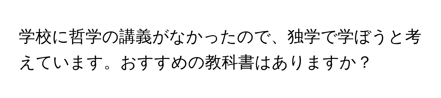 学校に哲学の講義がなかったので、独学で学ぼうと考えています。おすすめの教科書はありますか？