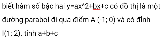 biết hàm số bậc hai y=ax^(wedge)2+_ bx+c có đồ thị là một 
đường parabol đi qua điểm A(-1;0) và có đỉnh
I(1;2). tính a+b+c