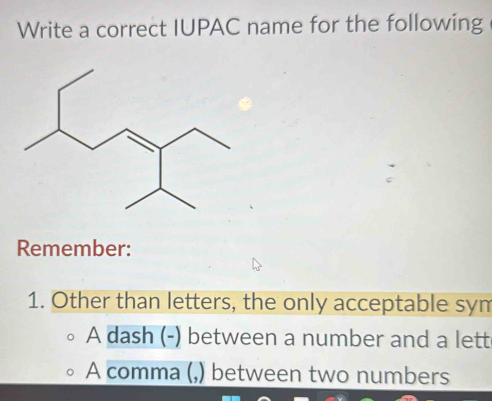 Write a correct IUPAC name for the following
Remember:
1. Other than letters, the only acceptable sym
A dash (-) between a number and a lett
A comma (,) between two numbers