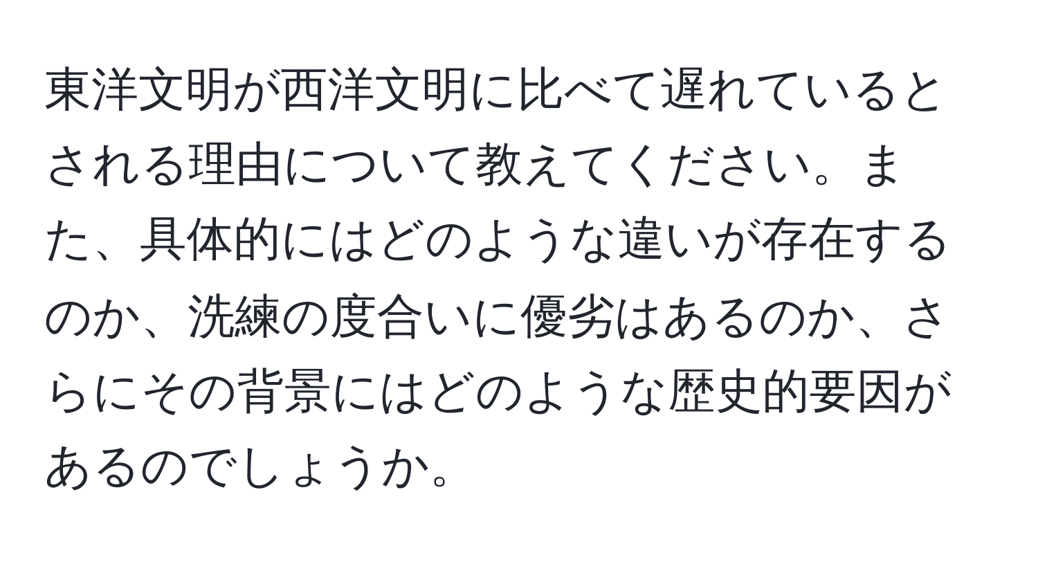 東洋文明が西洋文明に比べて遅れているとされる理由について教えてください。また、具体的にはどのような違いが存在するのか、洗練の度合いに優劣はあるのか、さらにその背景にはどのような歴史的要因があるのでしょうか。