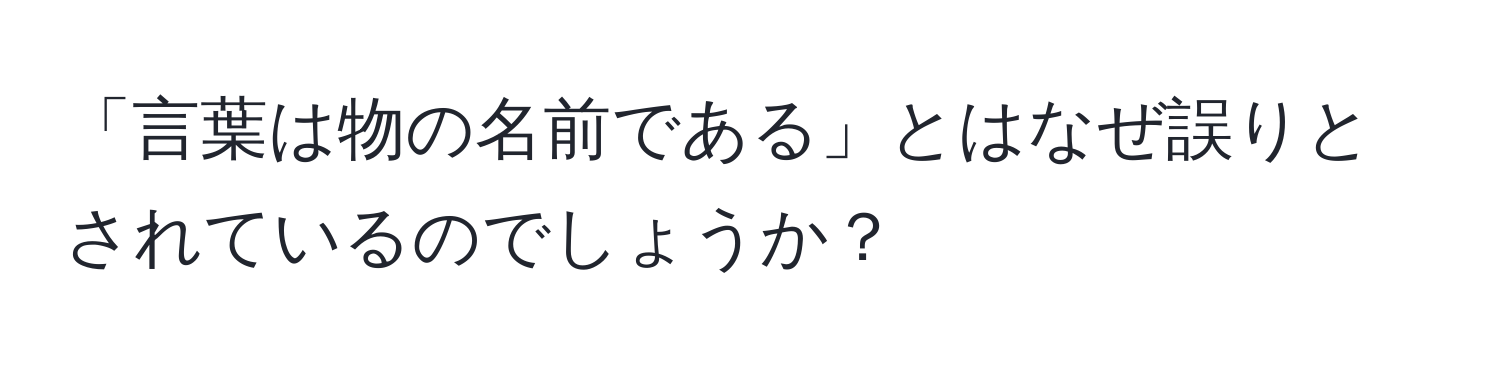 「言葉は物の名前である」とはなぜ誤りとされているのでしょうか？