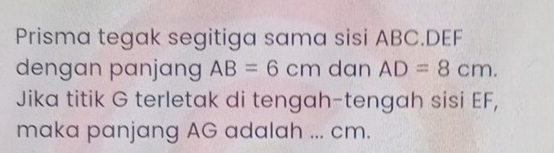 Prisma tegak segitiga sama sisi ABC. DEF
dengan panjang AB=6cm dan AD=8cm. 
Jika titik G terletak di tengah-tengah sisi EF, 
maka panjang AG adalah ... cm.