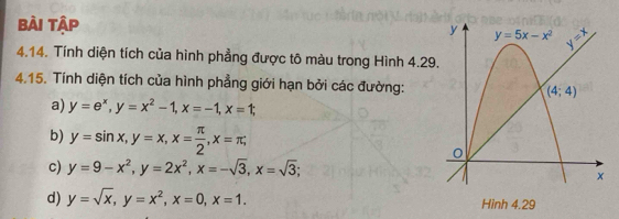 Bài Tập
4.14. Tính diện tích của hình phẳng được tô màu trong Hình 4.29
4.15. Tính diện tích của hình phẳng giới hạn bởi các đường:
a) y=e^x,y=x^2-1,x=-1,x=1;
b) y=sin x,y=x,x= π /2 ,x=π ;
c) y=9-x^2,y=2x^2,x=-sqrt(3),x=sqrt(3);
d) y=sqrt(x),y=x^2,x=0,x=1.