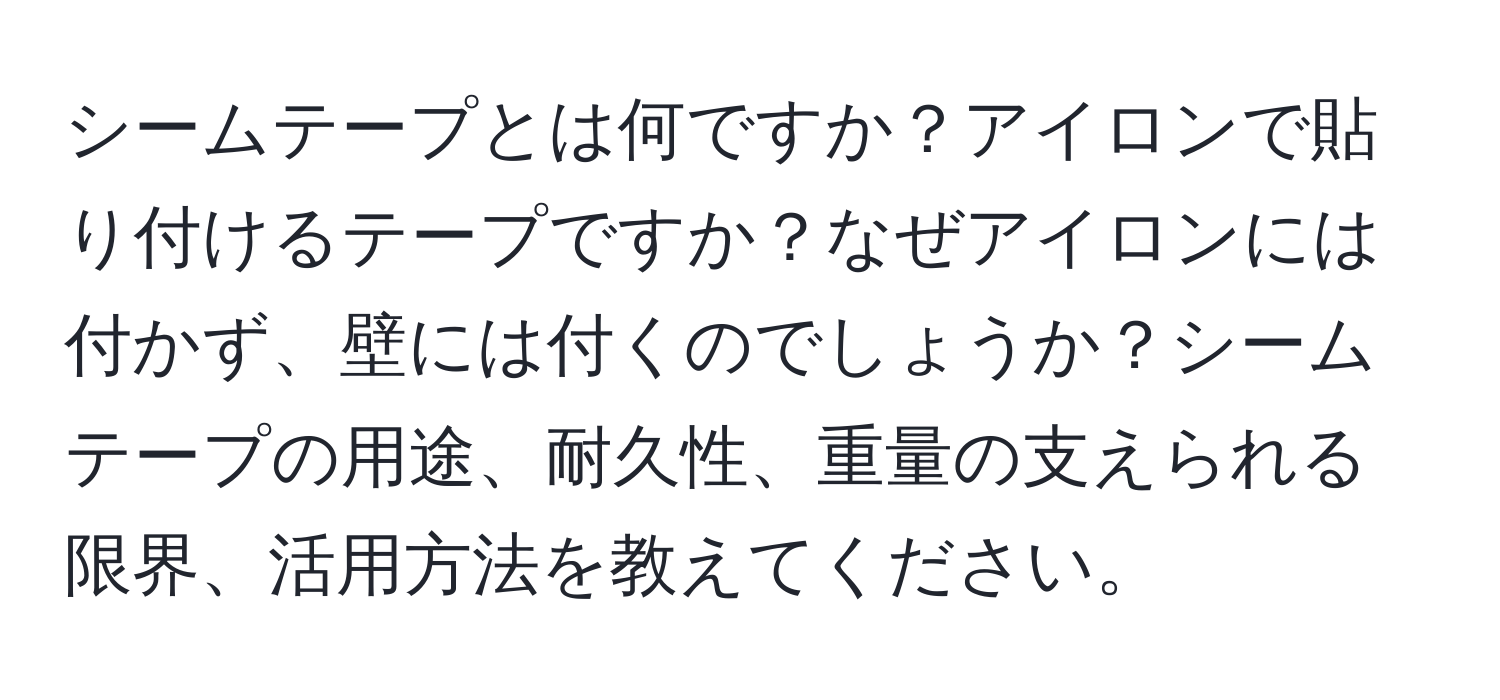 シームテープとは何ですか？アイロンで貼り付けるテープですか？なぜアイロンには付かず、壁には付くのでしょうか？シームテープの用途、耐久性、重量の支えられる限界、活用方法を教えてください。