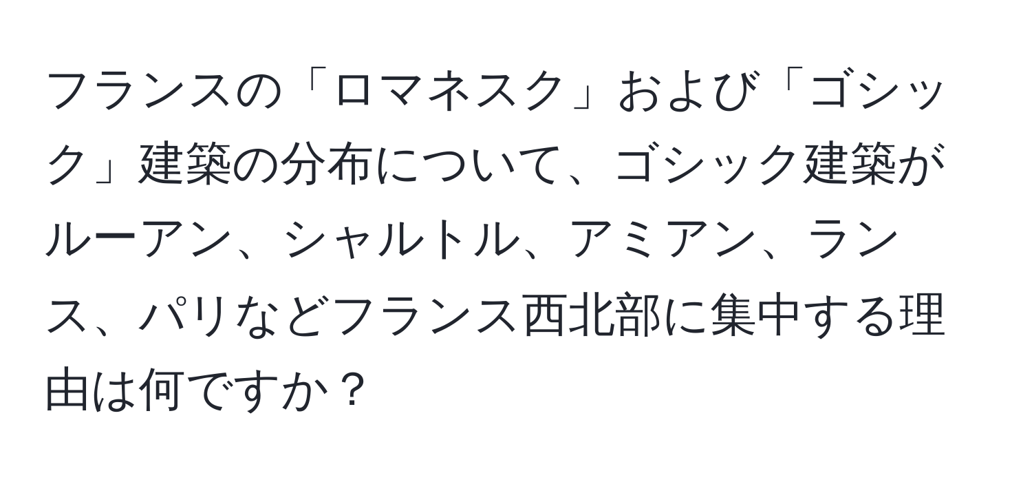 フランスの「ロマネスク」および「ゴシック」建築の分布について、ゴシック建築がルーアン、シャルトル、アミアン、ランス、パリなどフランス西北部に集中する理由は何ですか？