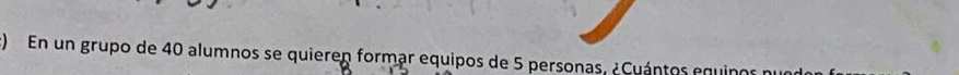) En un grupo de 40 alumnos se quieren formar equipos de 5 personas, ¿Cuántos equino