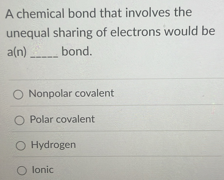 A chemical bond that involves the
unequal sharing of electrons would be
a(n) _bond.
Nonpolar covalent
Polar covalent
Hydrogen
Ionic