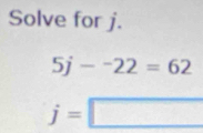 Solve for j. 
5j --22=62
j=□