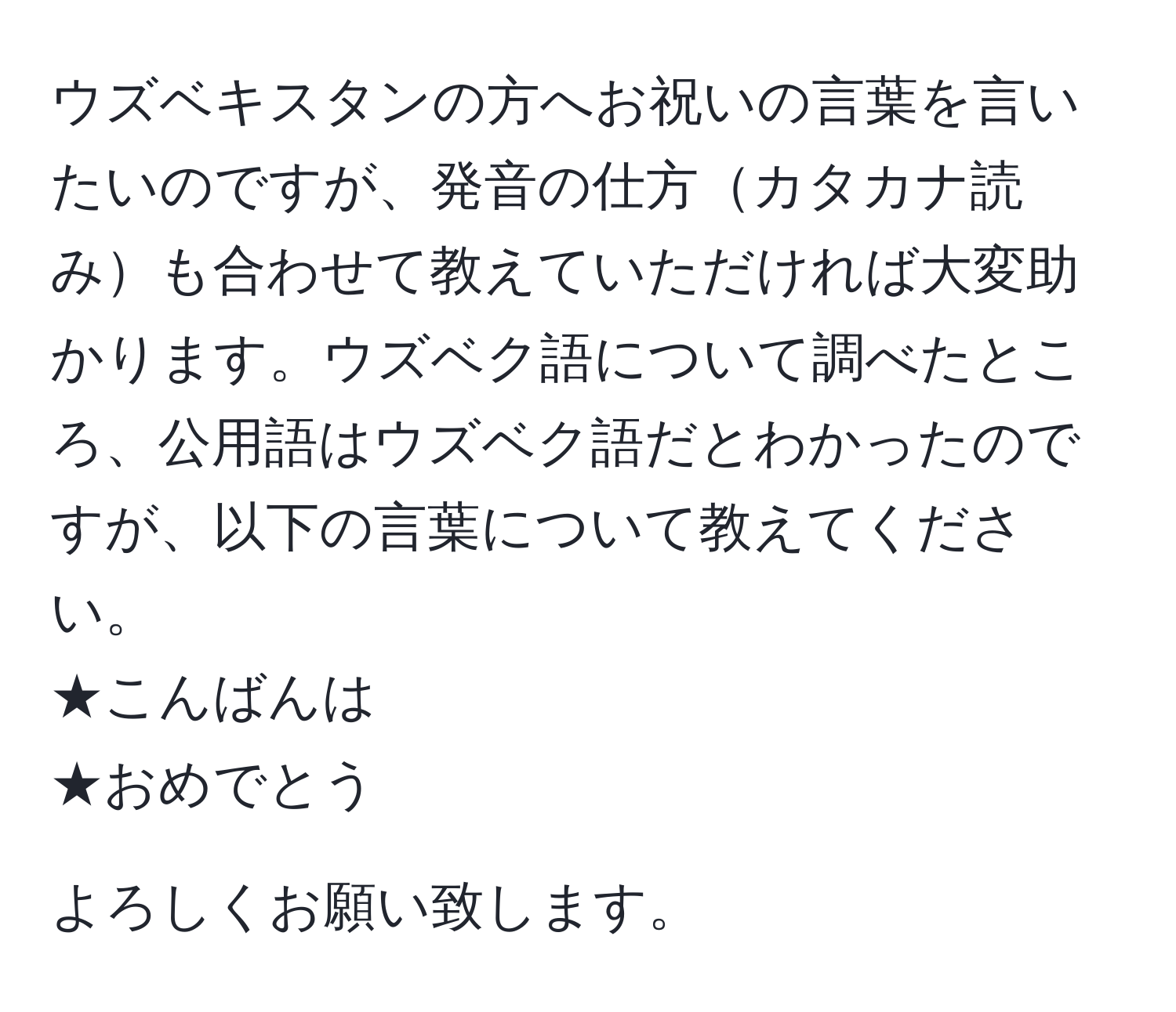 ウズベキスタンの方へお祝いの言葉を言いたいのですが、発音の仕方カタカナ読みも合わせて教えていただければ大変助かります。ウズベク語について調べたところ、公用語はウズベク語だとわかったのですが、以下の言葉について教えてください。
★こんばんは
★おめでとう

よろしくお願い致します。