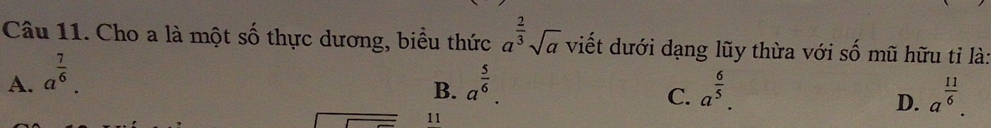 Cho a là một số thực dương, biểu thức a^(frac 2)3sqrt(a) viết dưới dạng lũy thừa với số mũ hữu tỉ là:
A. a^(frac 7)6. a^(frac 5)6. 
B.
C. a^(frac 6)5. a^(frac 11)6. 
11
D.