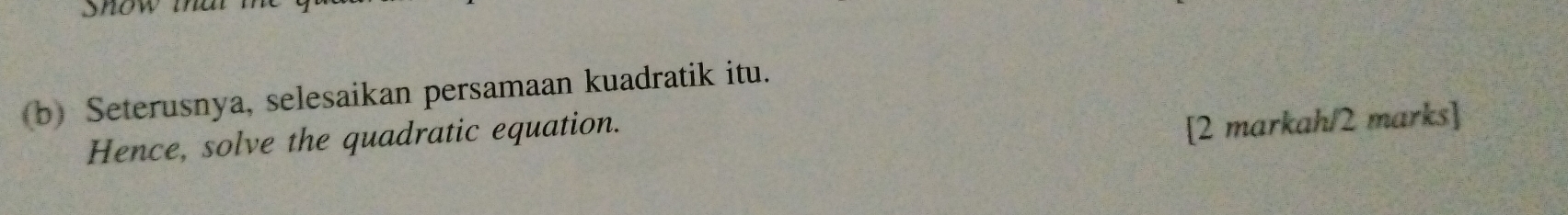 show that 
(b) Seterusnya, selesaikan persamaan kuadratik itu. 
Hence, solve the quadratic equation. 
[2 markah/2 marks]