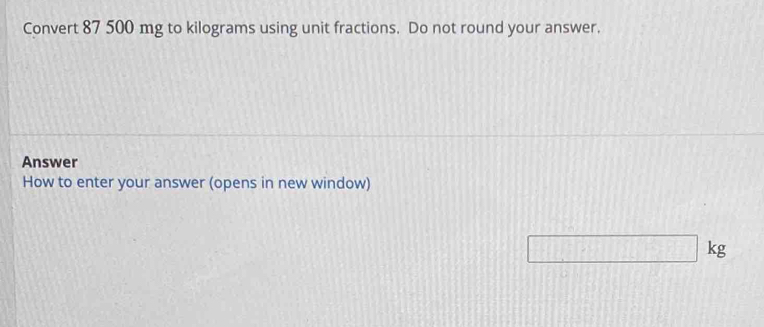 Convert 87 500 mg to kilograms using unit fractions. Do not round your answer. 
Answer 
How to enter your answer (opens in new window)
kg