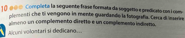 10 ●●● Completa la seguente frase formata da soggetto e predicato con i com- 
plementi che ti vengono in mente guardando la fotografia. Cerca di inserire 
almeno un complemento diretto e un complemento indiretto. 
Alcuni volontari si dedicano...