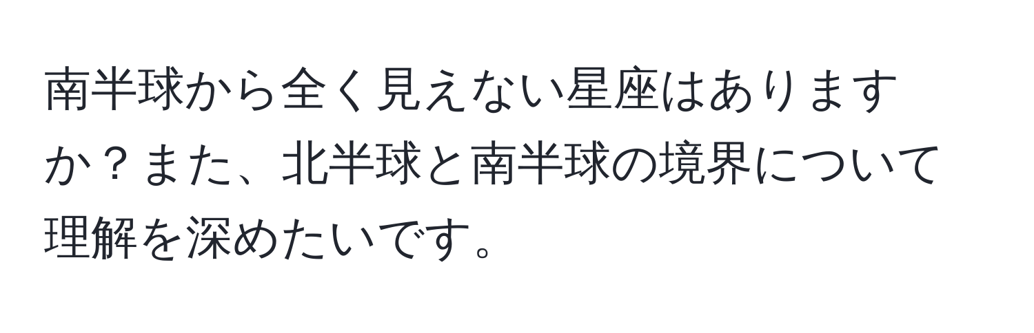 南半球から全く見えない星座はありますか？また、北半球と南半球の境界について理解を深めたいです。