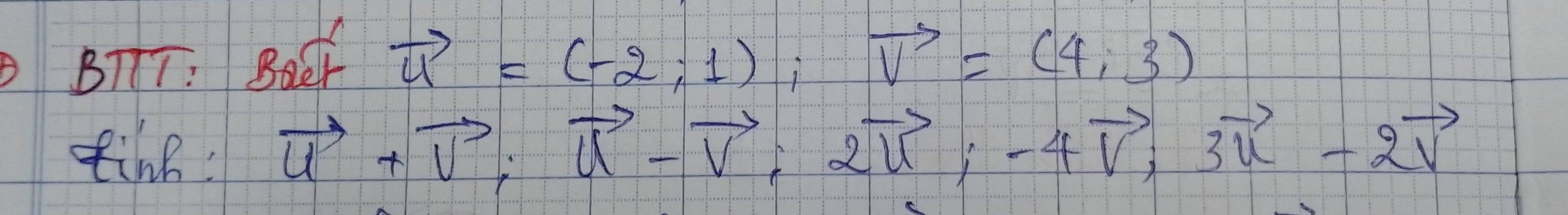 BTTT: BoeF vector u=(-2,1), vector v=(4,3)
tine: vector u+vector v, vector u-vector v, 2vector u; -4vector v, 3vector u-2vector v