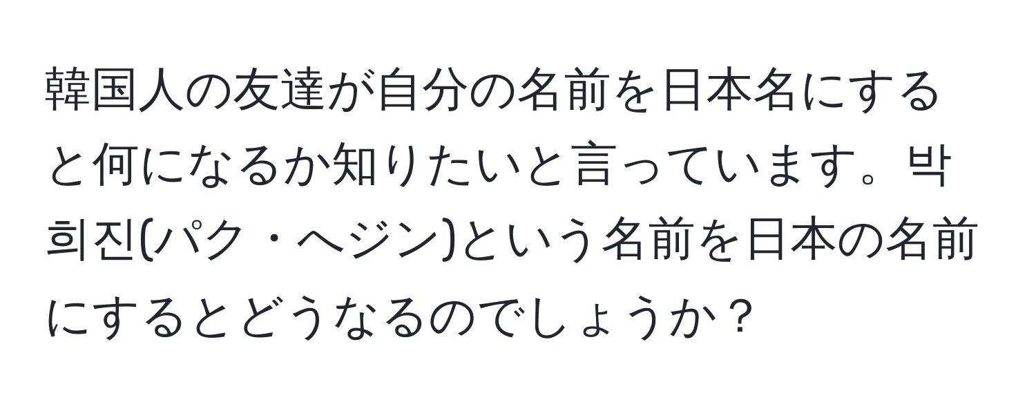 韓国人の友達が自分の名前を日本名にすると何になるか知りたいと言っています。박희진(パク・へジン)という名前を日本の名前にするとどうなるのでしょうか？