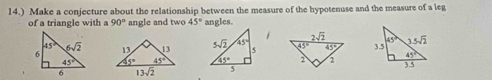 14.) Make a conjecture about the relationship between the measure of the hypotenuse and the measure of a leg
of a triangle with a 90° angle and two 45° angles.
i