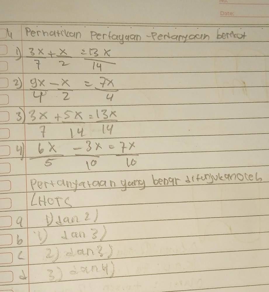 Perhatican Perfaygan-Pertanyoan berkor
 3x/7 + x/2 = 13x/14 
2  9x/4 - x/2 = 7x/4 
3  3x/7 + 5x/14 = 13x/14 
a  6x/5 - 3x/10 = 7x/10 
Pertanyataan yang benar diforjok anoteb
LHoTS
9 Dsan2)
b D tan 3)
L 2). tan 3
or 3) dan④)