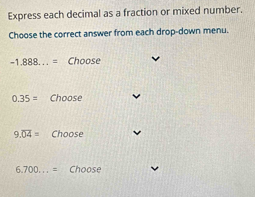 Express each decimal as a fraction or mixed number. 
Choose the correct answer from each drop-down menu.
-1.888...= Choose
0.35= Choose
9.overline 04= Choose
6.700... = Choose