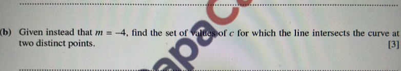 Given instead that m=-4 , find the set of values of c for which the line intersects the curve at 
two distinct points. [3]