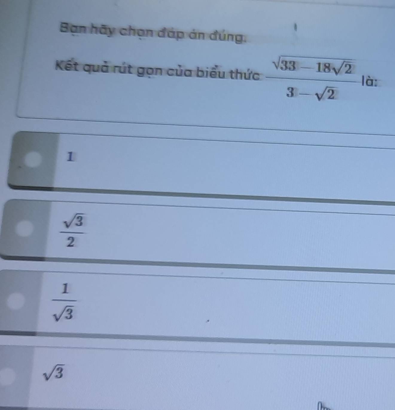 Bạn hãy chọn đáp án đúng,
Kết quả rút gọn của biểu thức frac sqrt(33-18sqrt 2)3-sqrt(2) là:
1
 sqrt(3)/2 
 1/sqrt(3) 
sqrt(3)