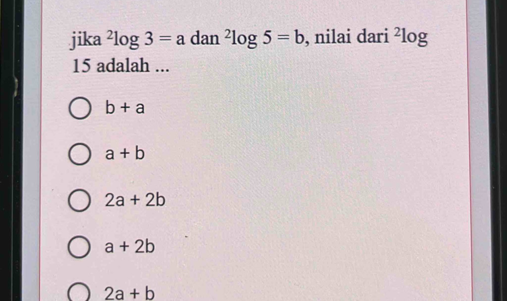 jika^2log 3=a dan^2log 5=b , nilai dari ²log
15 adalah ...
b+a
a+b
2a+2b
a+2b
2a+b