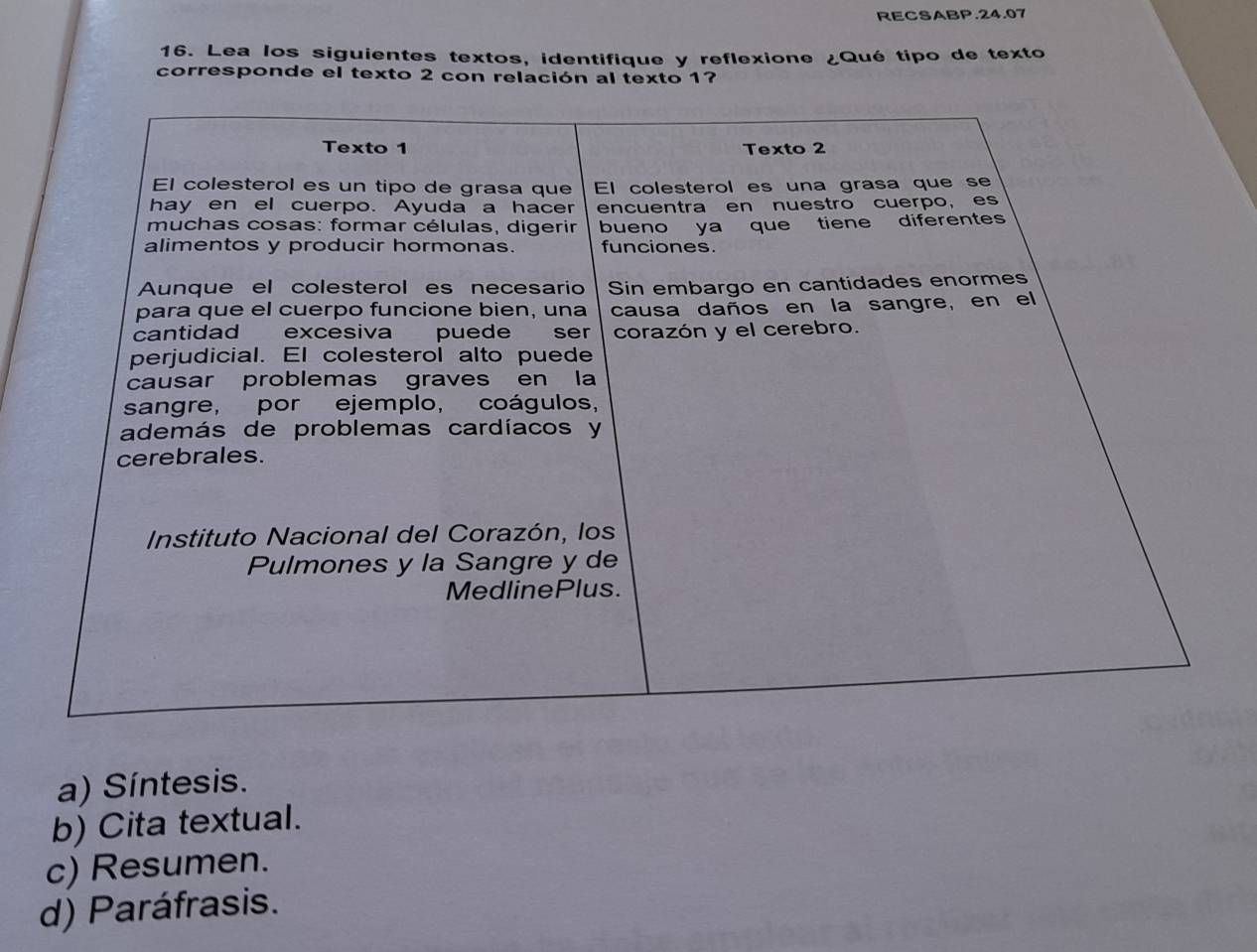 RECSABP.24.07
16. Lea los siguientes textos, identifique y reflexione ¿Qué tipo de texto
corresponde el texto 2 con relación al texto 1?
a) Síntesis.
b) Cita textual.
c) Resumen.
d) Paráfrasis.