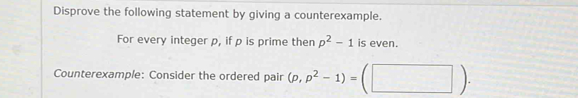 Disprove the following statement by giving a counterexample. 
For every integer p, if p is prime then p^2-1 is even. 
Counterexample: Consider the ordered pair (p,p^2-1)= 1| |)