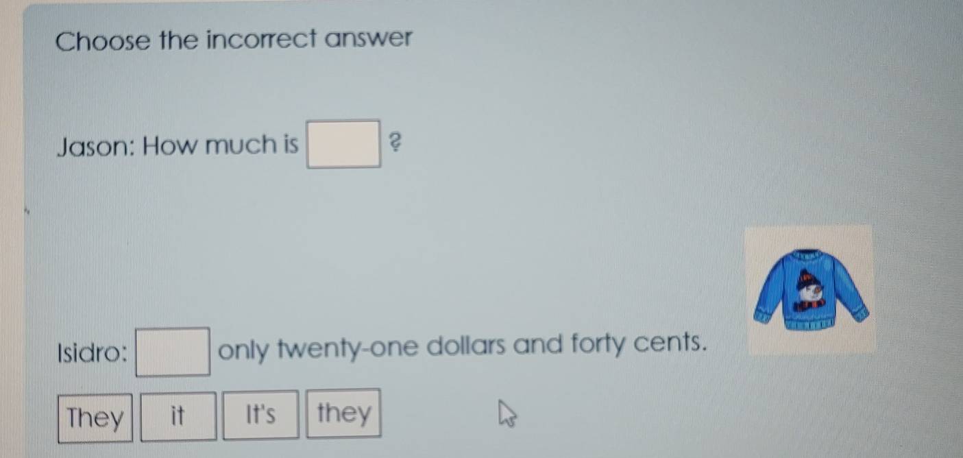 Choose the incorrect answer 
Jason: How much is □ ? 
Isidro: □ only twenty-one dollars and forty cents. 
They it It's they