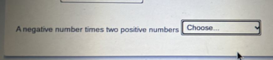 A negative number times two positive numbers Choose...