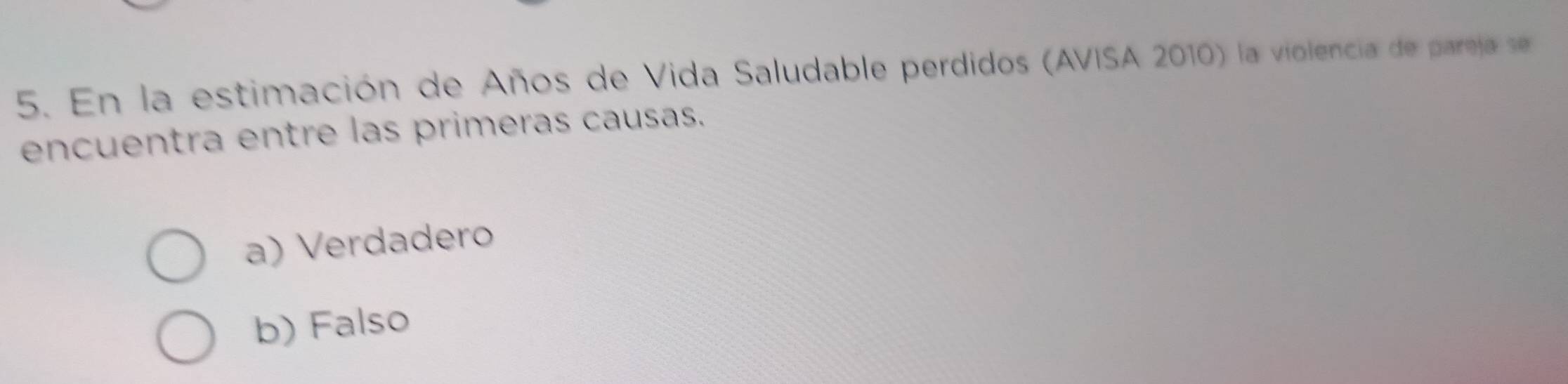 En la estimación de Años de Vida Saludable perdidos (AVISA 2010) la violencia de pareja se
encuentra entre las primeras causas.
a) Verdadero
b) Falso