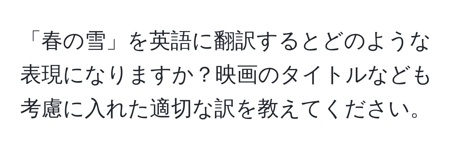 「春の雪」を英語に翻訳するとどのような表現になりますか？映画のタイトルなども考慮に入れた適切な訳を教えてください。