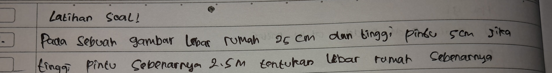 Latihan Soal! 
Pada Seboar gambar lebar ruman 25 cm dan bingg; pinoc scm sikg 
tingg: pineu Sebenainya 2. Sm tenturan lbar ramar Sebenarnya