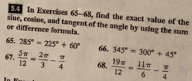 In Exercises 65-68, find the exact value of the 
sine, cosine, and tangent of the angle by using the sum 
or difference formula. 
65. 285°=225°+60° 66. 345°=300°+45°
67.  5π /12 = 2π /3 - π /4  68.  19π /12 = 11π /6 - π /4 