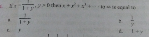 If x= 1/1+y , y>0 then x+x^2+x^3+... to ∞ is equal to
a.  1/1+y   1/y 
b.
c. y d. 1+y
I