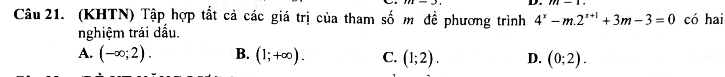 (KHTN) Tập hợp tất cả các giá trị của tham số m để phương trình 4^x-m.2^(x+1)+3m-3=0 có hai
nghiệm trái dấu.
A. (-∈fty ;2). B. (1;+∈fty ). C. (1;2). D. (0;2).