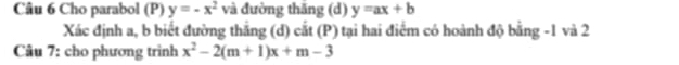 Cho parabol (P) y=-x^2 và đường thăng (d) y=ax+b
Xác định a, b biết đường thắng (d) cắt (P) tại hai điểm có hoành độ bằng -1 và 2
Câu 7: cho phương trình x^2-2(m+1)x+m-3